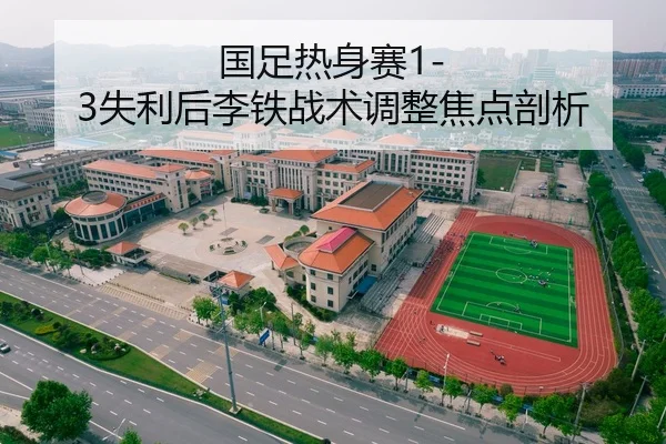 国足热身赛1-3失利后李铁战术调整焦点剖析