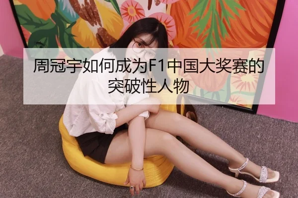 周冠宇如何成为F1中国大奖赛的突破性人物