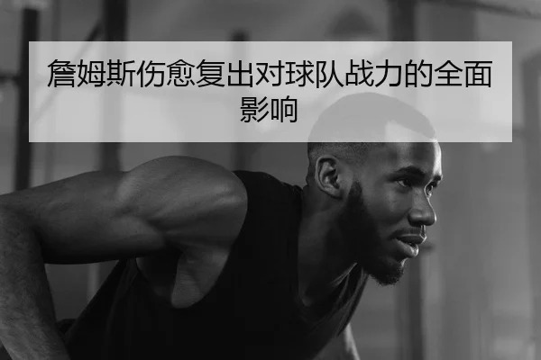 詹姆斯伤愈复出对球队战力的全面影响
