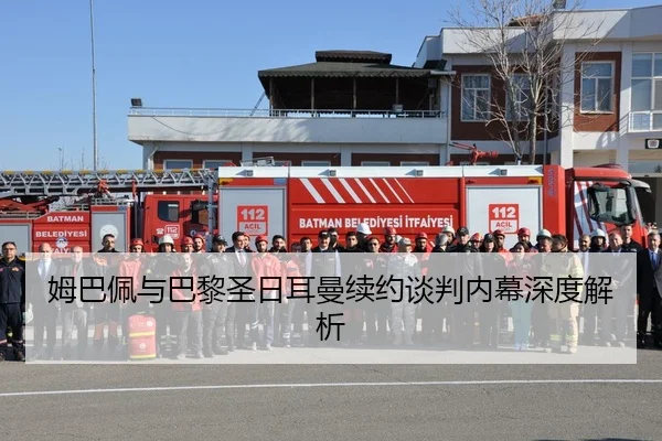 姆巴佩与巴黎圣日耳曼续约谈判内幕深度解析