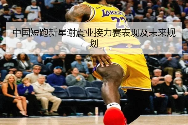 中国短跑新星谢震业接力赛表现及未来规划